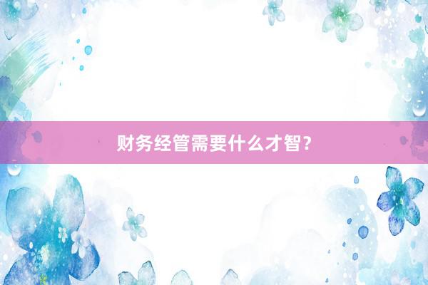财务经管需要什么才智？