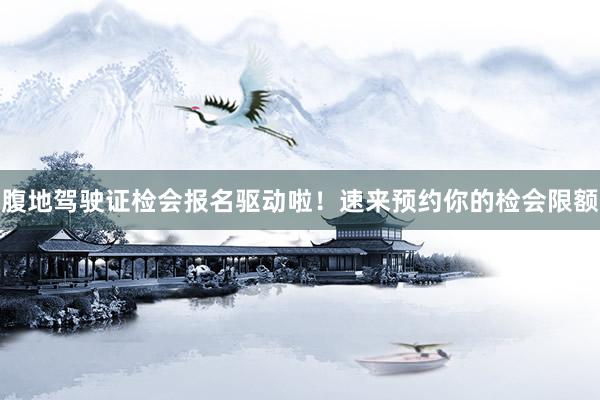 腹地驾驶证检会报名驱动啦！速来预约你的检会限额
