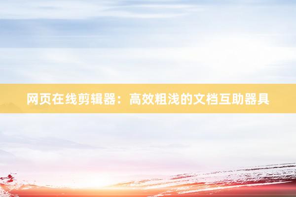 网页在线剪辑器：高效粗浅的文档互助器具