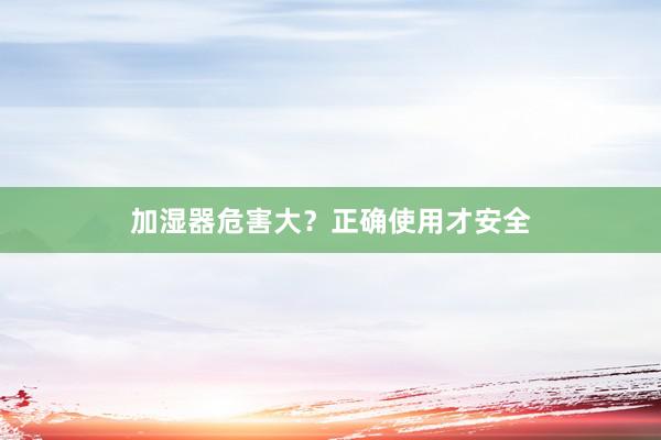 加湿器危害大？正确使用才安全