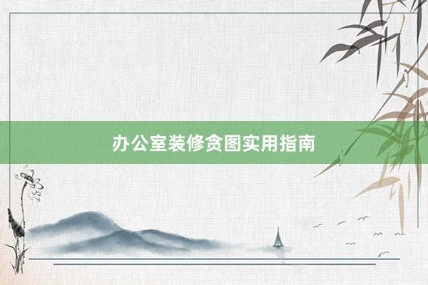 办公室装修贪图实用指南