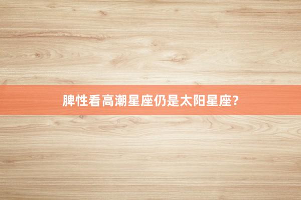 脾性看高潮星座仍是太阳星座？