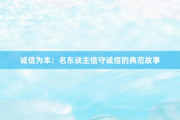 诚信为本：名东谈主信守诚信的典范故事