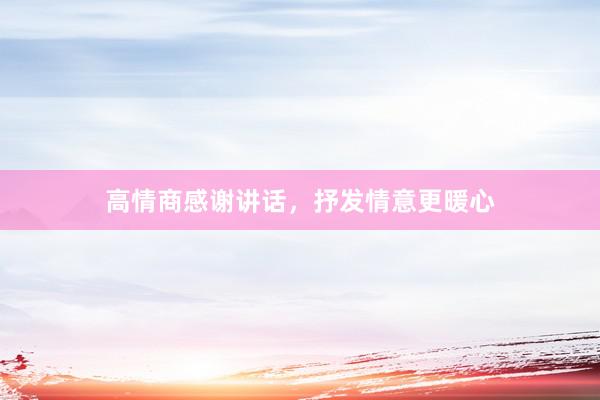 高情商感谢讲话，抒发情意更暖心
