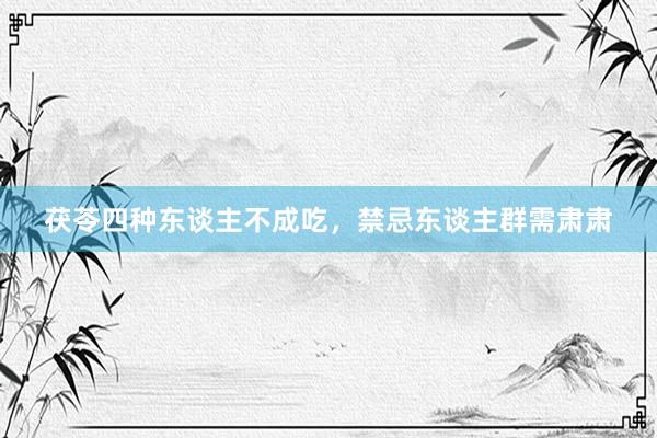 茯苓四种东谈主不成吃，禁忌东谈主群需肃肃