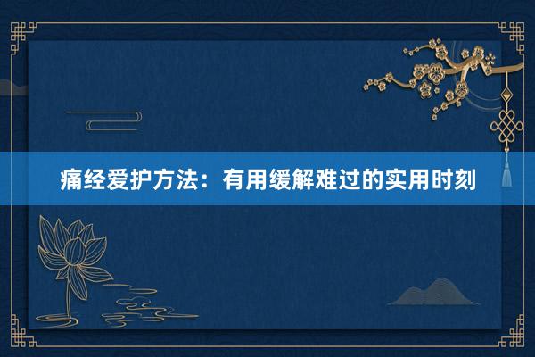 痛经爱护方法：有用缓解难过的实用时刻