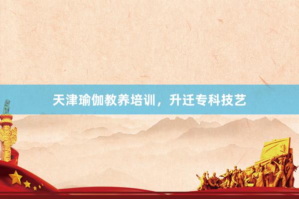 天津瑜伽教养培训，升迁专科技艺