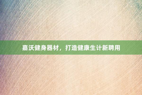 嘉沃健身器材，打造健康生计新聘用